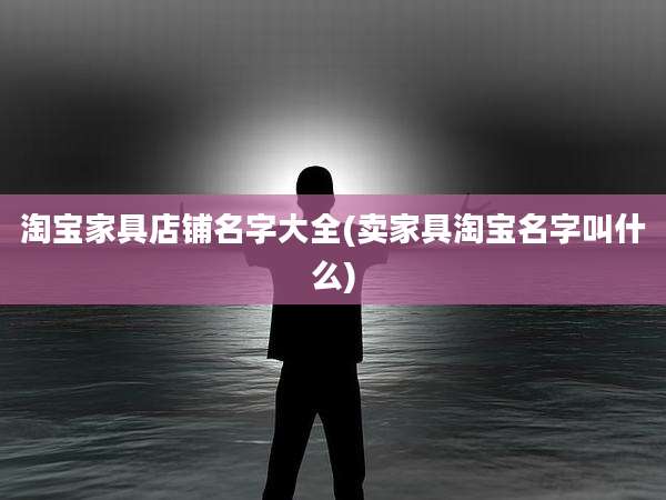 淘宝家具店铺名字大全(卖家具淘宝名字叫什么)