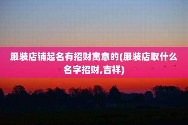 服装店铺起名有招财寓意的(服装店取什么名字招财,吉祥)