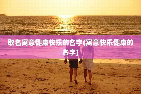 取名寓意健康快乐的名字(寓意快乐健康的名字)