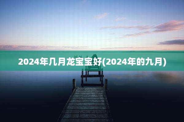 2024年几月龙宝宝好(2024年的九月)