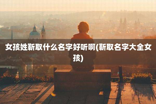 女孩姓靳取什么名字好听啊(靳取名字大全女孩)