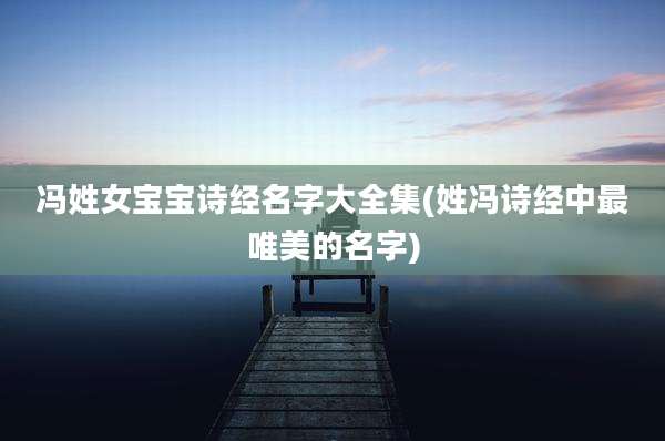 冯姓女宝宝诗经名字大全集(姓冯诗经中最唯美的名字)