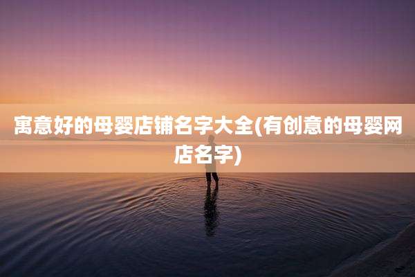 寓意好的母婴店铺名字大全(有创意的母婴网店名字)