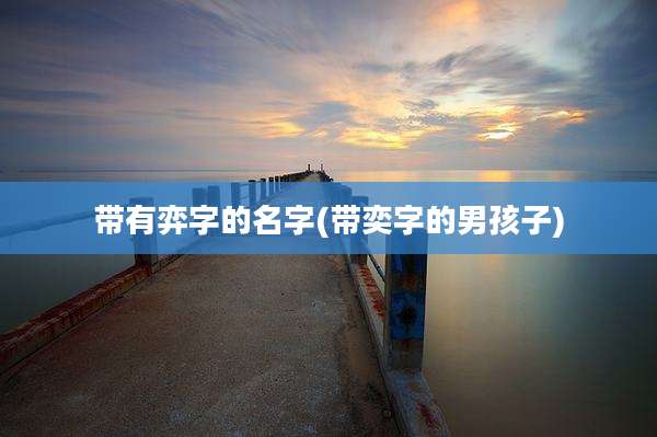 带有弈字的名字(带奕字的男孩子)