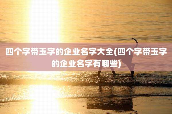 四个字带玉字的企业名字大全(四个字带玉字的企业名字有哪些)