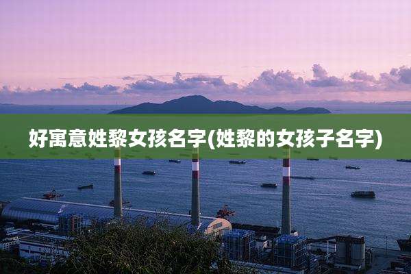 好寓意姓黎女孩名字(姓黎的女孩子名字)