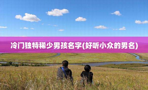 冷门独特稀少男孩名字(好听小众的男名)