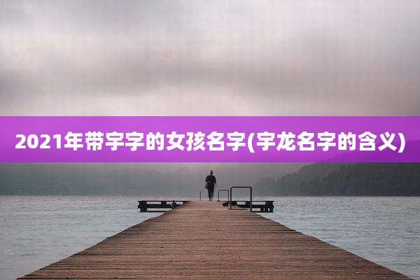 2021年带宇字的女孩名字(宇龙名字的含义)