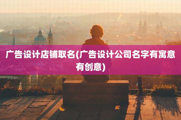 广告设计店铺取名(广告设计公司名字有寓意有创意)