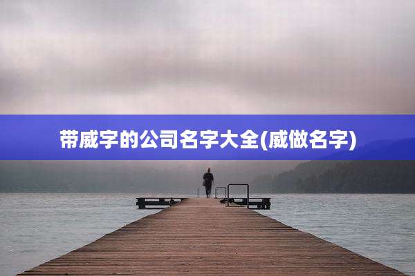 带威字的公司名字大全(威做名字)