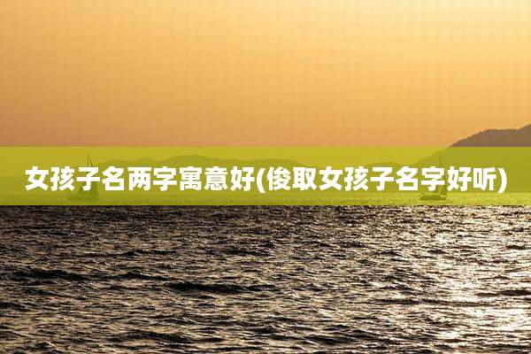 女孩子名两字寓意好(俊取女孩子名字好听)