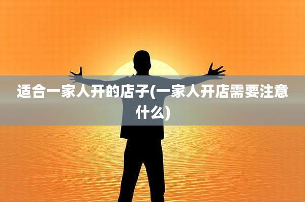 适合一家人开的店子(一家人开店需要注意什么)