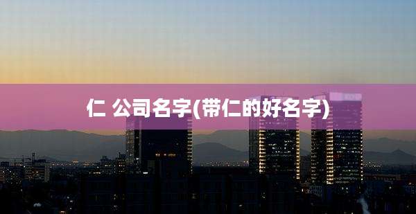 仁 公司名字(带仁的好名字)