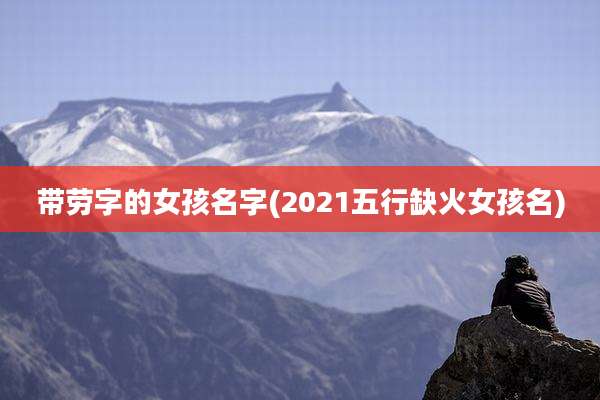 带劳字的女孩名字(2021五行缺火女孩名)