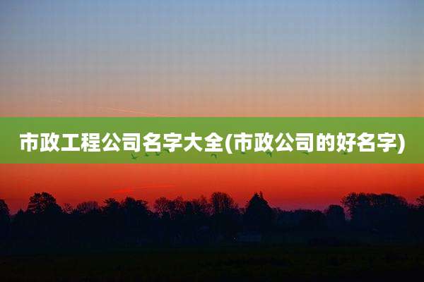 市政工程公司名字大全(市政公司的好名字)