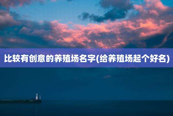 比较有创意的养殖场名字(给养殖场起个好名)