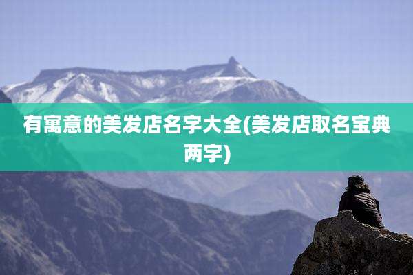 有寓意的美发店名字大全(美发店取名宝典两字)