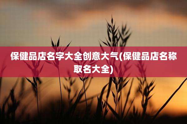 保健品店名字大全创意大气(保健品店名称取名大全)