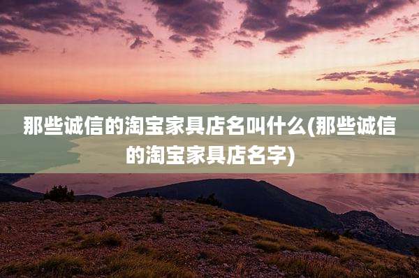 那些诚信的淘宝家具店名叫什么(那些诚信的淘宝家具店名字)