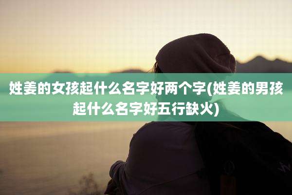 姓姜的女孩起什么名字好两个字(姓姜的男孩起什么名字好五行缺火)