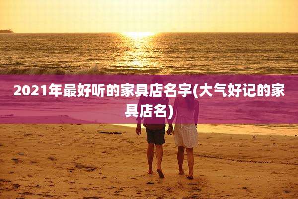 2021年最好听的家具店名字(大气好记的家具店名)