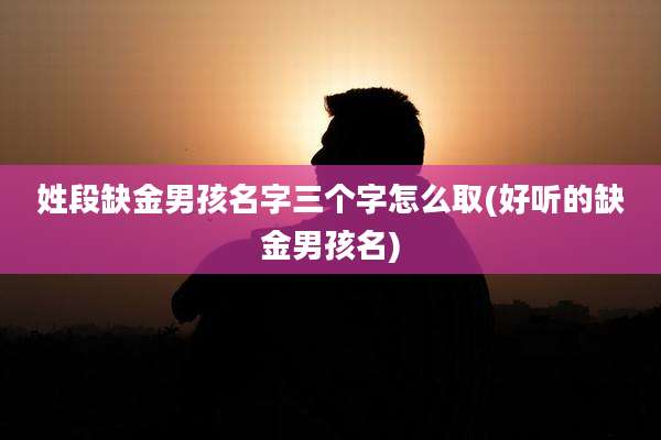 姓段缺金男孩名字三个字怎么取(好听的缺金男孩名)