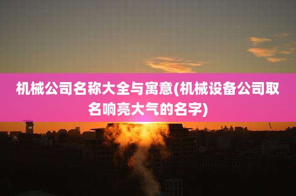 机械公司名称大全与寓意(机械设备公司取名响亮大气的名字)