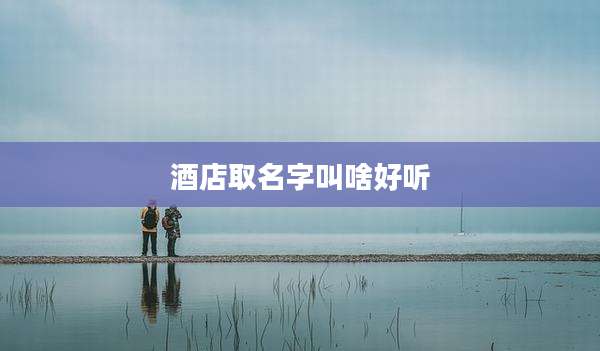 酒店取名字叫啥好听
