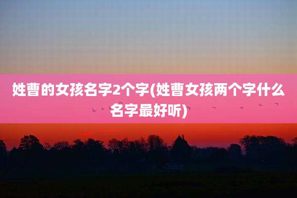 姓曹的女孩名字2个字(姓曹女孩两个字什么名字最好听)