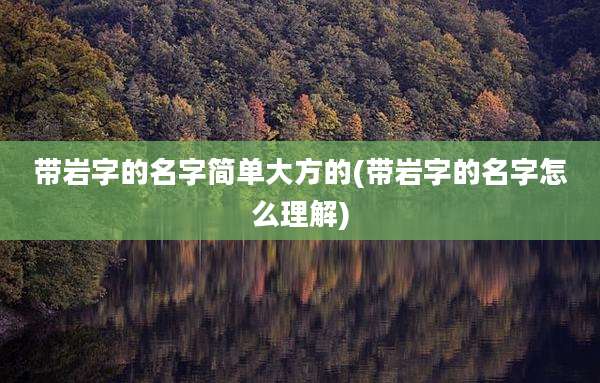 带岩字的名字简单大方的(带岩字的名字怎么理解)