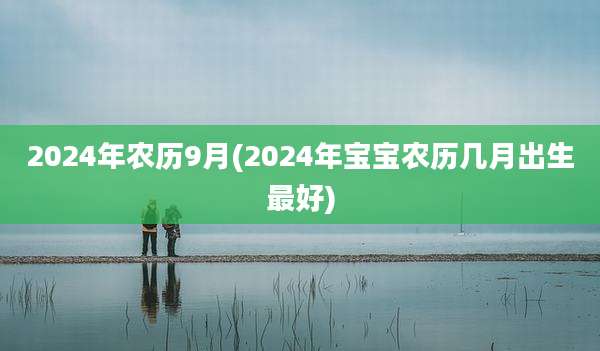 2024年农历9月(2024年宝宝农历几月出生最好)