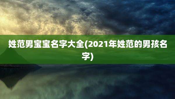 姓范男宝宝名字大全(2021年姓范的男孩名字)