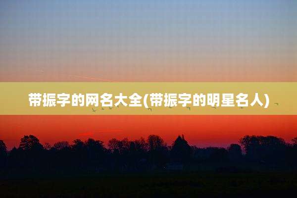 带振字的网名大全(带振字的明星名人)