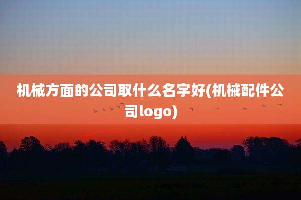 机械方面的公司取什么名字好(机械配件公司logo)