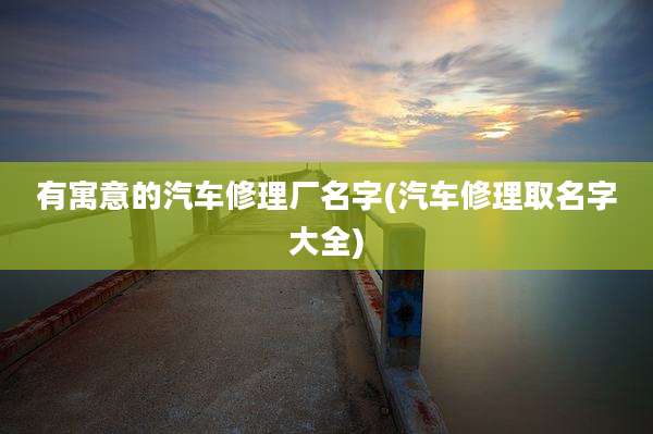 有寓意的汽车修理厂名字(汽车修理取名字大全)