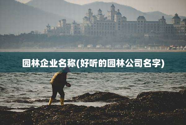 园林企业名称(好听的园林公司名字)