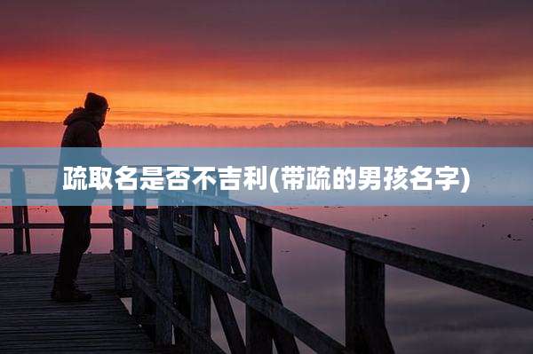 疏取名是否不吉利(带疏的男孩名字)