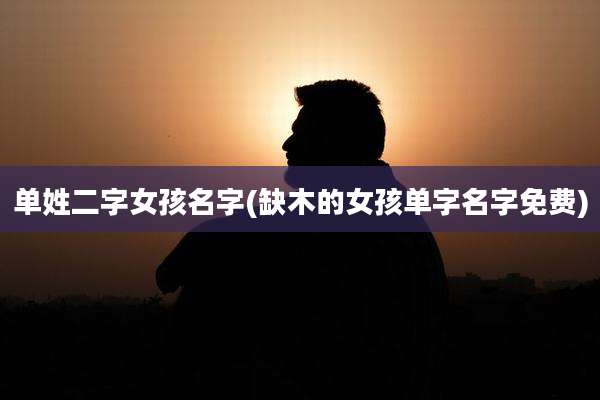 单姓二字女孩名字(缺木的女孩单字名字免费)