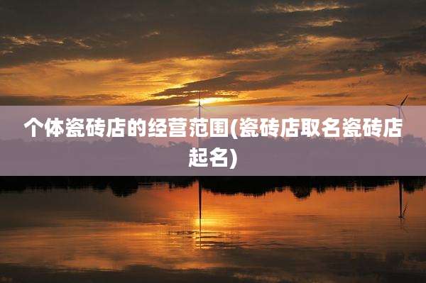 个体瓷砖店的经营范围(瓷砖店取名瓷砖店起名)
