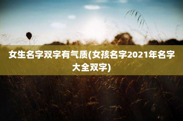 女生名字双字有气质(女孩名字2021年名字大全双字)