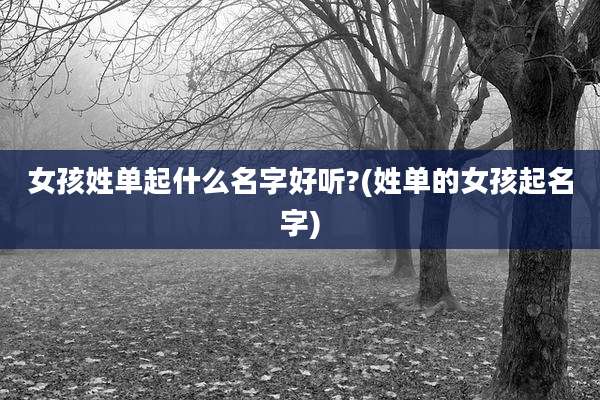 女孩姓单起什么名字好听?(姓单的女孩起名字)