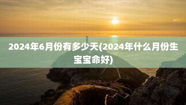 2024年6月份有多少天(2024年什么月份生宝宝命好)