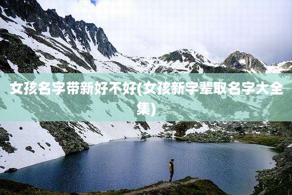 女孩名字带新好不好(女孩新字辈取名字大全集)