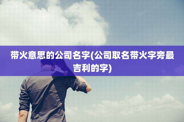 带火意思的公司名字(公司取名带火字旁最吉利的字)