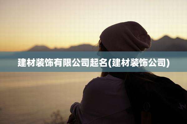 建材装饰有限公司起名(建材装饰公司)