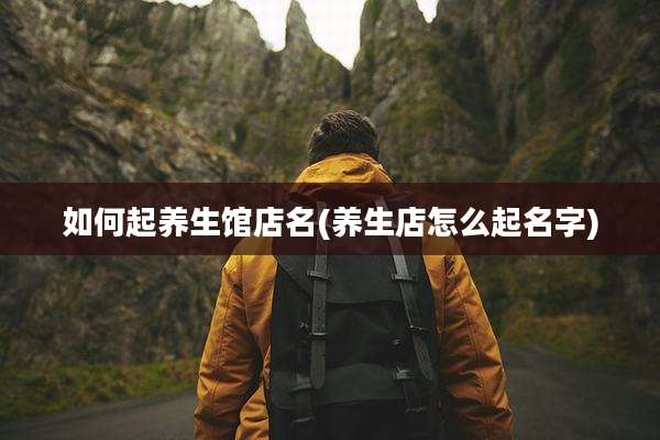 如何起养生馆店名(养生店怎么起名字)