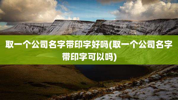 取一个公司名字带印字好吗(取一个公司名字带印字可以吗)