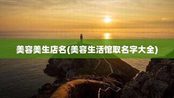 美容美生店名(美容生活馆取名字大全)