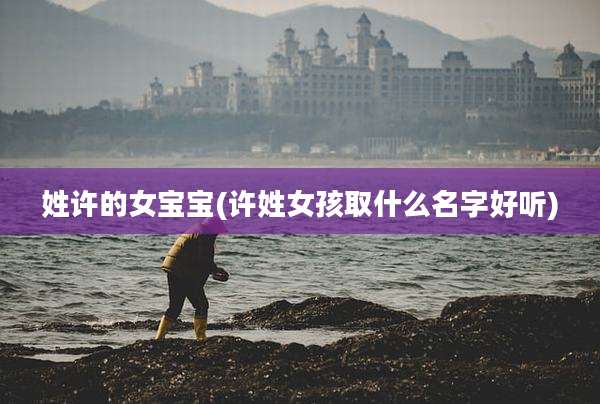 姓许的女宝宝(许姓女孩取什么名字好听)