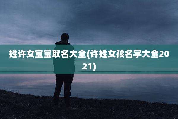 姓许女宝宝取名大全(许姓女孩名字大全2021)
